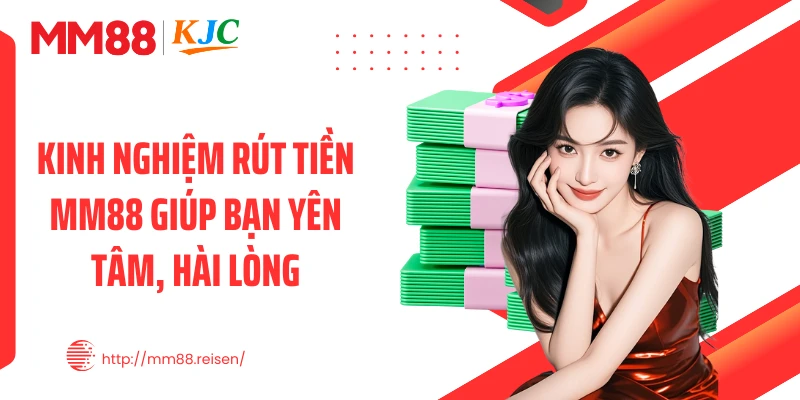 Kinh nghiệm rút tiền MM88 giúp bạn yên tâm, hài lòng