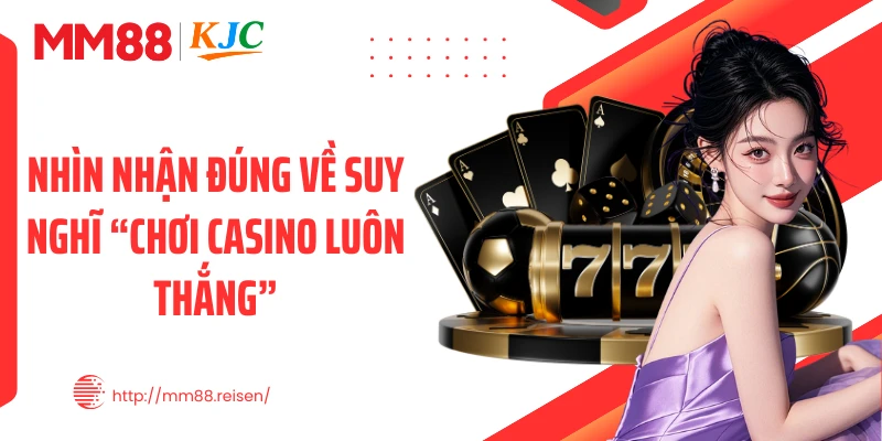 Nhìn nhận đúng về suy nghĩ “chơi casino luôn thắng”