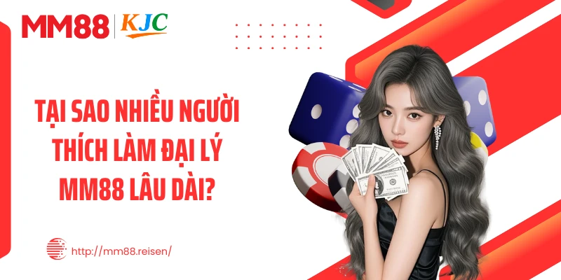Tại sao nhiều người thích làm đại lý MM88 lâu dài?