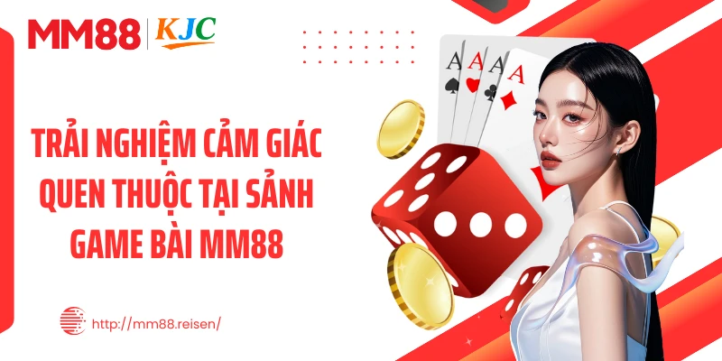 Trải nghiệm cảm giác quen thuộc tại sảnh game bài MM88